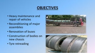 OBJECTIVES
• Heavy maintenance and
repair of vehicles
• Reconditioning of major
assemblies
• Renovation of buses
• Construction of bodies on
new chassis
• Tyre retreading
 