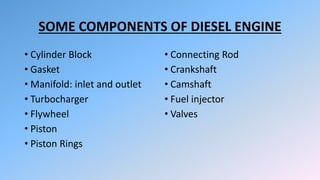 SOME COMPONENTS OF DIESEL ENGINE
• Cylinder Block
• Gasket
• Manifold: inlet and outlet
• Turbocharger
• Flywheel
• Piston
• Piston Rings
• Connecting Rod
• Crankshaft
• Camshaft
• Fuel injector
• Valves
 