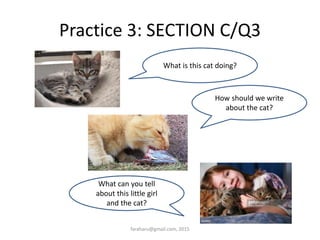 Practice 3: SECTION C/Q3
What is this cat doing?
How should we write
about the cat?
What can you tell
about this little girl
and the cat?
faraharu@gmail.com, 2015
 