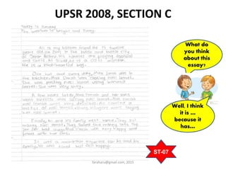 UPSR 2008, SECTION C
faraharu@gmail.com, 2015
What do
you think
about this
essay?
Well, I think
it is …
because it
has…
ST-07
 