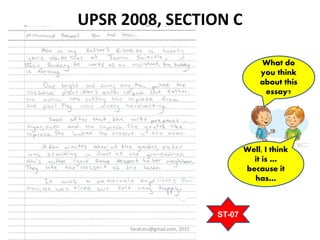 faraharu@gmail.com, 2015
UPSR 2008, SECTION C
What do
you think
about this
essay?
Well, I think
it is …
because it
has…
ST-07
 