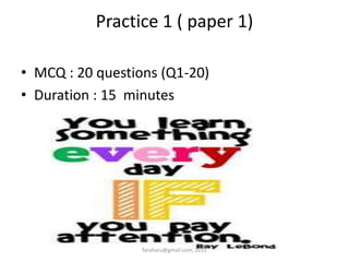 Practice 1 ( paper 1)
• MCQ : 20 questions (Q1-20)
• Duration : 15 minutes
faraharu@gmail.com, 2015
 