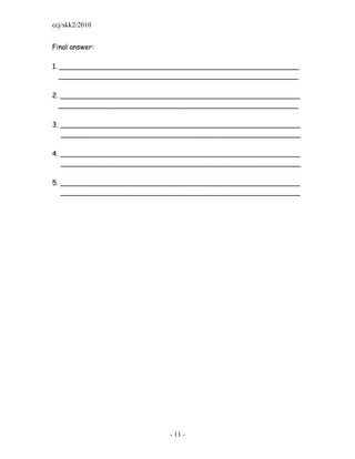 ccj/skk2/2010


Final answer:

1. _______________________________________________________
   _______________________________________________________

2. _______________________________________________________
  _______________________________________________________

3. _______________________________________________________
   _______________________________________________________

4. _______________________________________________________
   _______________________________________________________

5. _______________________________________________________
   _______________________________________________________




                           - 11 -
 