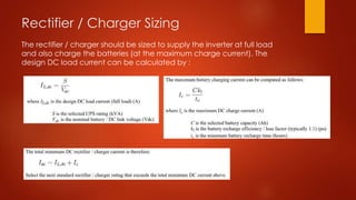 Rectifier / Charger Sizing
The rectifier / charger should be sized to supply the inverter at full load
and also charge the batteries (at the maximum charge current). The
design DC load current can be calculated by :
 