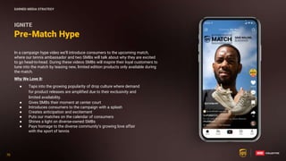 70
70
In a campaign hype video we’ll introduce consumers to the upcoming match,
where our tennis ambassador and two SMBs will talk about why they are excited
to go head-to-head. During these videos SMBs will inspire their loyal customers to
tune into the match by teasing new, limited edition products only available during
the match.
Why We Love It:
● Taps into the growing popularity of drop culture where demand
for product releases are amplified due to their exclusivity and
limited availability.
● Gives SMBs their moment at center court
● Introduces consumers to the campaign with a splash
● Creates anticipation and excitement
● Puts our matches on the calendar of consumers
● Shines a light on diverse-owned SMBs
● Pays homage to the diverse community’s growing love affair
with the sport of tennis
Pre-Match Hype
IGNITE
EARNED MEDIA STRATEGY
 