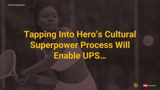 8
8
Tapping Into Hero’s Cultural
Superpower Process Will
Enable UPS…
THE METHODOLOGY
8
 