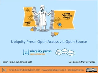 brian.hole@ubiquitypress.com | www.ubiquitypress.com| @ubiquitypress
Ubiquity Press: Open Access via Open Source
Brian Hole, Founder and CEO SSP, Boston, May 31st 2017
 