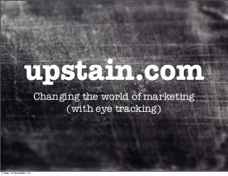 upstain.com
Changing the world of marketing
(with eye tracking)
Friday 14 November 14
 