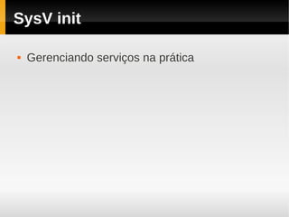 SysV init

   Gerenciando serviços na prática
 