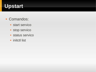 Upstart

   Comandos:
       start servico
       stop servico
       status servico
       initctl list
 