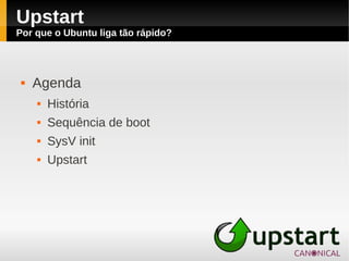 Upstart
Por que o Ubuntu liga tão rápido?




    Agenda
        História
        Sequência de boot
        SysV init
        Upstart
 
