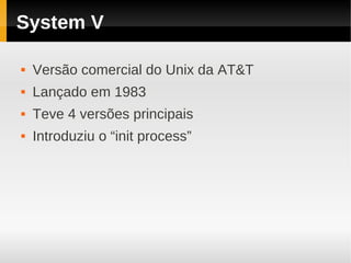 System V

   Versão comercial do Unix da AT&T
   Lançado em 1983
   Teve 4 versões principais
   Introduziu o “init process”
 