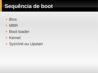 Sequência de boot

   Bios
   MBR
   Boot loader
   Kernel
   SysVinit ou Upstart
 