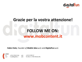 Grazie per la vostra attenzione! FOLLOW ME ON: www.mobcontent.it Fabio Viola , Founder of  Mobile Idea s.r.l.  and  DigitalFun s.r.l. 