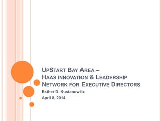 UPSTART BAY AREA –
HAAS INNOVATION & LEADERSHIP
NETWORK FOR EXECUTIVE DIRECTORS
Esther D. Kustanowitz
April 8, 2014
 