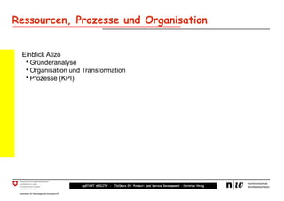 Ressourcen, Prozesse und Organisation


 Einblick Atizo
  • Gründeranalyse
  • Organisation und Transformation
  • Prozesse (KPI)




                    upSTART ABILITY – (Teil)kurs 04: Product- and Service Development – Christian Hirsig
 