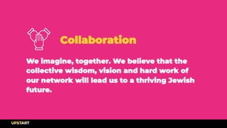 Collaboration
We imagine, together. We believe that the
collective wisdom, vision and hard work of
our network will lead us to a thriving Jewish
future.
 