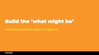 MOVE BOLDLY FROM VISION TO REALITY.
Build the ‘what might be’
 
