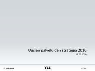 YLE Uudet palvelut 17.6.2010
Uusien palveluiden strategia 2010
17.06.2010
 