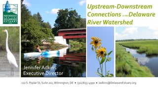 Jennifer Adkins, Executive Director
Partnership for the Delaware Estuary

Upstream-Downstream
Connections Delaware
River Watershed
in the

Jennifer Adkins
Executive Director
110 S. Poplar St, Suite 202, Wilmington, DE  (302)655-4990  Jadkins@DelawareEstuary.org

 