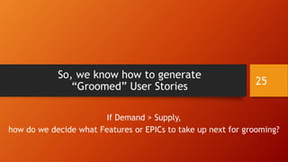 So, we know how to generate
“Groomed” User Stories
If Demand > Supply,
how do we decide what Features or EPICs to take up next for grooming?
25
 