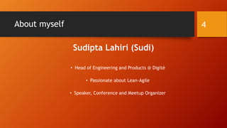 About myself
• Head of Engineering and Products @ Digité
• Passionate about Lean-Agile
• Speaker, Conference and Meetup Organizer
4
Sudipta Lahiri (Sudi)
 
