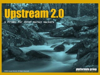 Upstream 2.0A Primer for Chief Market Hackers
©2013 Joseph Bentzel: All Rights Reserved
 