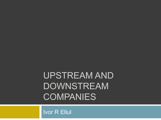 UPSTREAM AND
DOWNSTREAM
COMPANIES
Ivor R Ellul
 