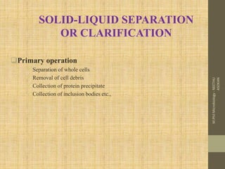 Primary operation
 Separation of whole cells
 Removal of cell debris
 Collection of protein precipitate
 Collection of inclusion bodies etc.,
SOLID-LIQUID SEPARATION
OR CLARIFICATION
M.PhilMicrobiology-NEETHU
ASOKAN
 