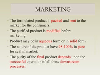 MARKETING
• The formulated product is packed and sent to the
market for the consumers.
• The purified product is modified before
marketing.
• Product may be in aqueous form or in solid form.
• The nature of the product have 98-100% in pure
for seal in market.
• The purity of the final product depends upon the
successful operation of all these downstream
processes.
M.PhilMicrobiology-NEETHU
ASOKAN
 