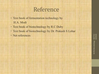 Reference
 Text book of fermentation technology by
H.A. Modi
 Text book of biotechnology by R.C Duby
 Text book of biotechnology by Dr. Prakash S Lohar
 Net references
M.PhilMicrobiology-NEETHU
ASOKAN
 