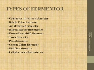 TYPES OF FERMENTOR
Continuous stirred tank bioreactor
Bubble Colum bioreactor
Air lift flurized bioreactor
Internal loop airlift bioreactor
External loop airlift bioreactor
Tower bioreactor
Photo bioreactor
Cyclone Colum bioreactor
Holl fibre bioreactor
Cylinder conical bioreactor etc.,
M.PhilMicrobiology-NEETHU
ASOKAN
 