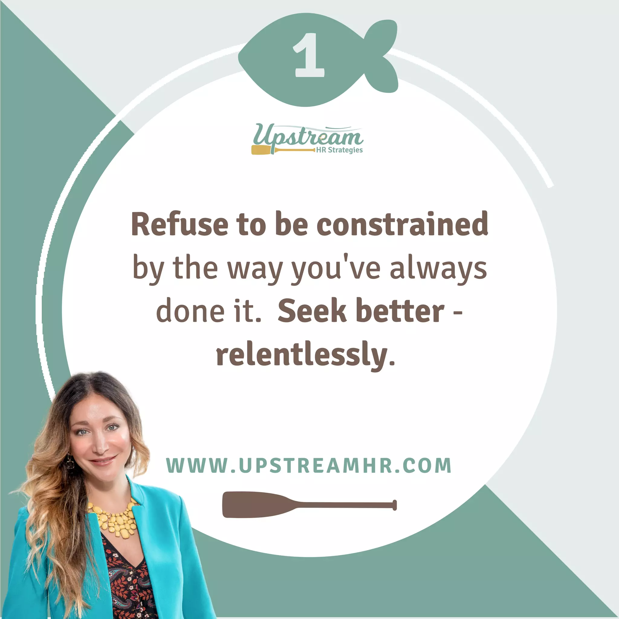 1
WWW.UPSTREAMHR.COM
Refuse to be constrained
by the way you've always
done it. Seek better -
relentlessly.