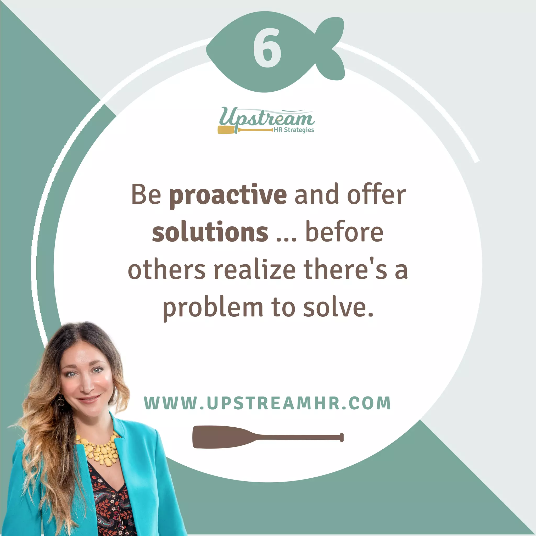 6
WWW.UPSTREAMHR.COM
Be proactive and offer
solutions ... before
others realize there's a
problem to solve.