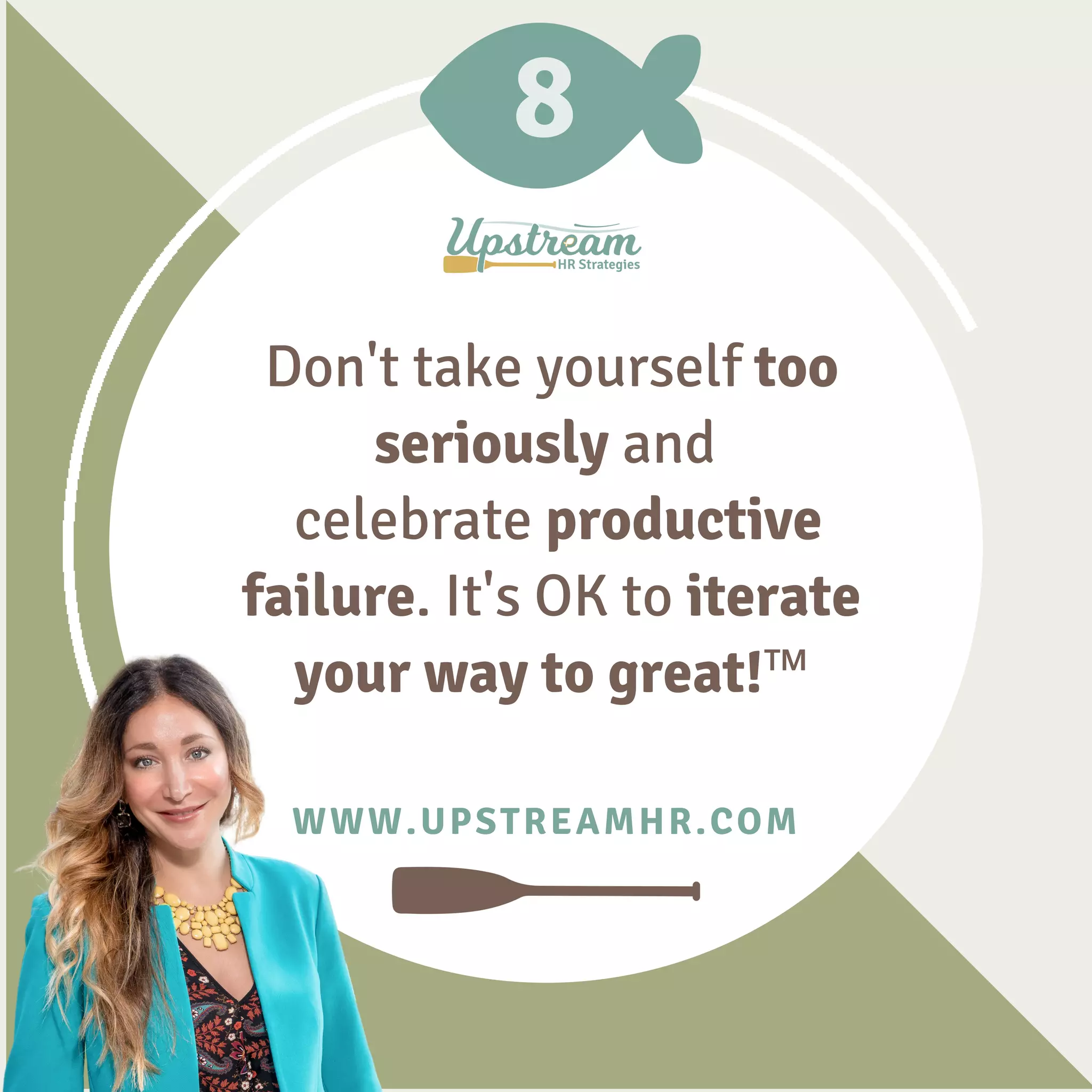 8
WWW.UPSTREAMHR.COM
Don't take yourself too
seriously and
celebrate productive
failure. It's OK to iterate
your way to great!™
