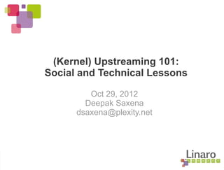 (Kernel) Upstreaming 101:
Social and Technical Lessons
Oct 29, 2012
Deepak Saxena
dsaxena@plexity.net
 