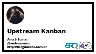 Upstream Kanban
André Suman
@andresuman
http://blogdocaze.com.br
 