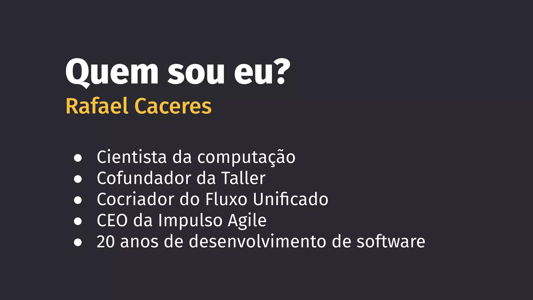 Quem sou eu?
Rafael Caceres
● Cientista da computação
● Cofundador da Taller
● Cocriador do Fluxo Uniﬁcado
● CEO da Impulso Agile
● 20 anos de desenvolvimento de software
 