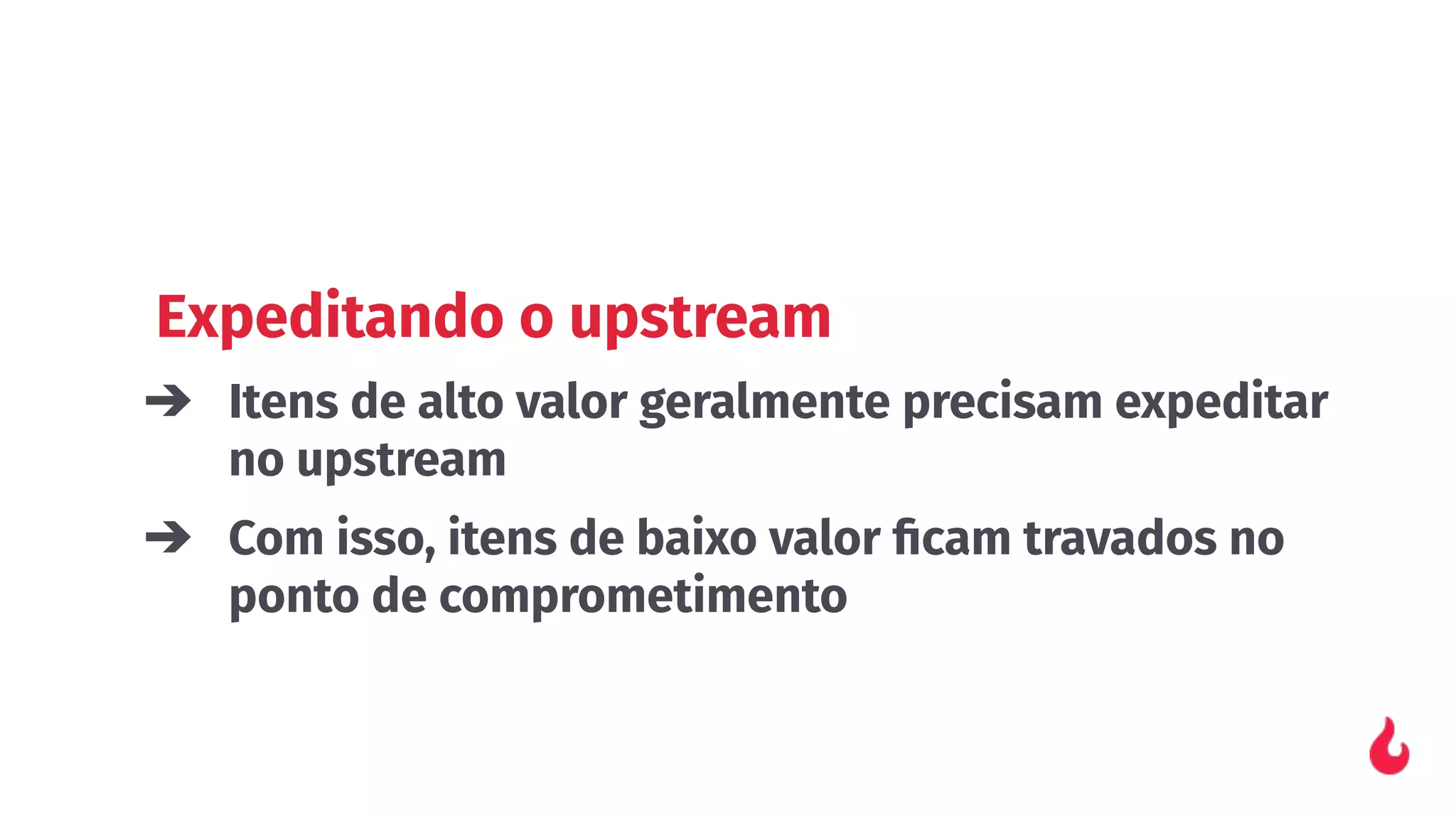 Expeditando o upstream
➔ Itens de alto valor geralmente precisam expeditar
no upstream
➔ Com isso, itens de baixo valor ﬁcam travados no
ponto de comprometimento
 