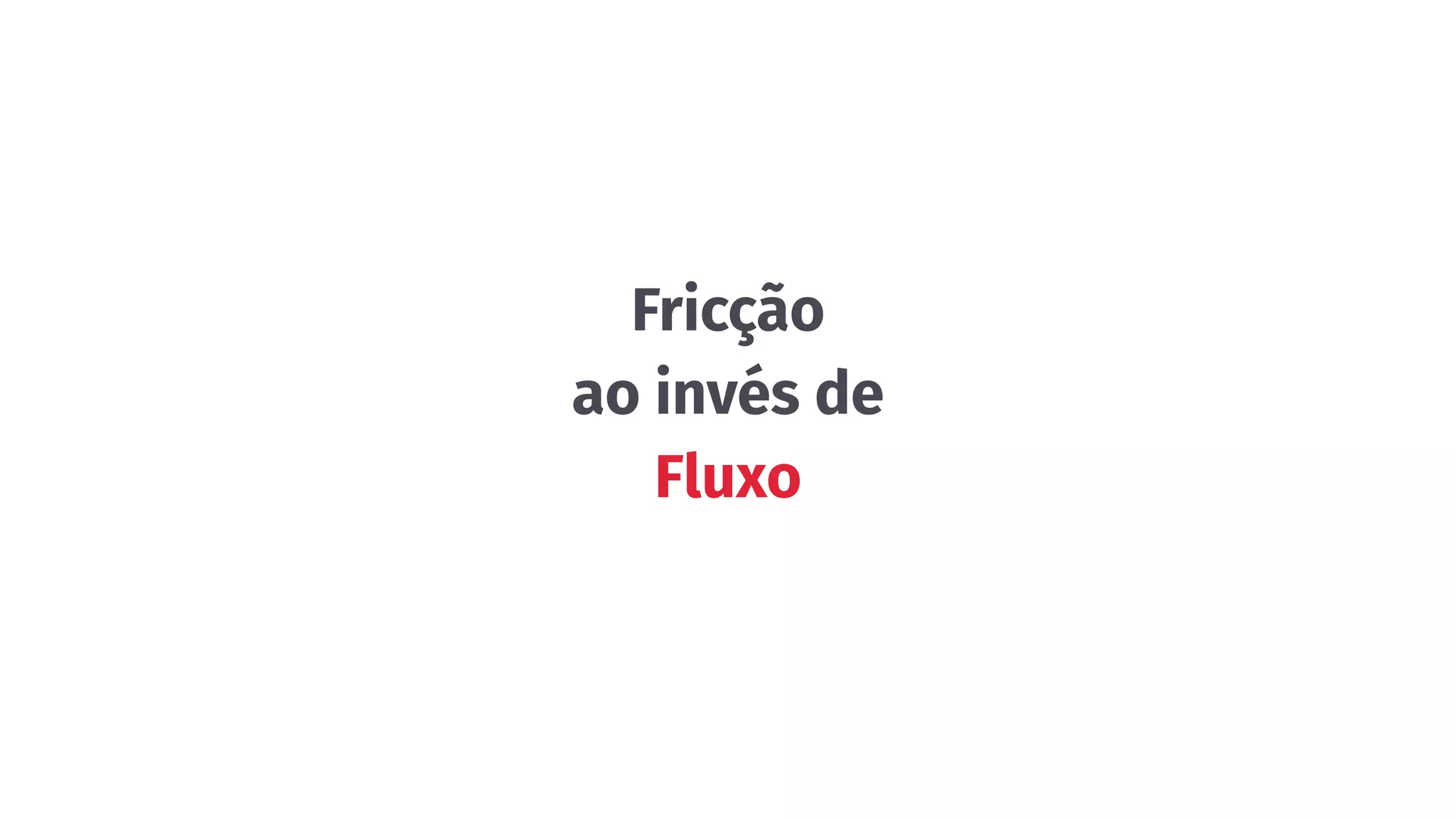 Fricção
ao invés de
Fluxo
 