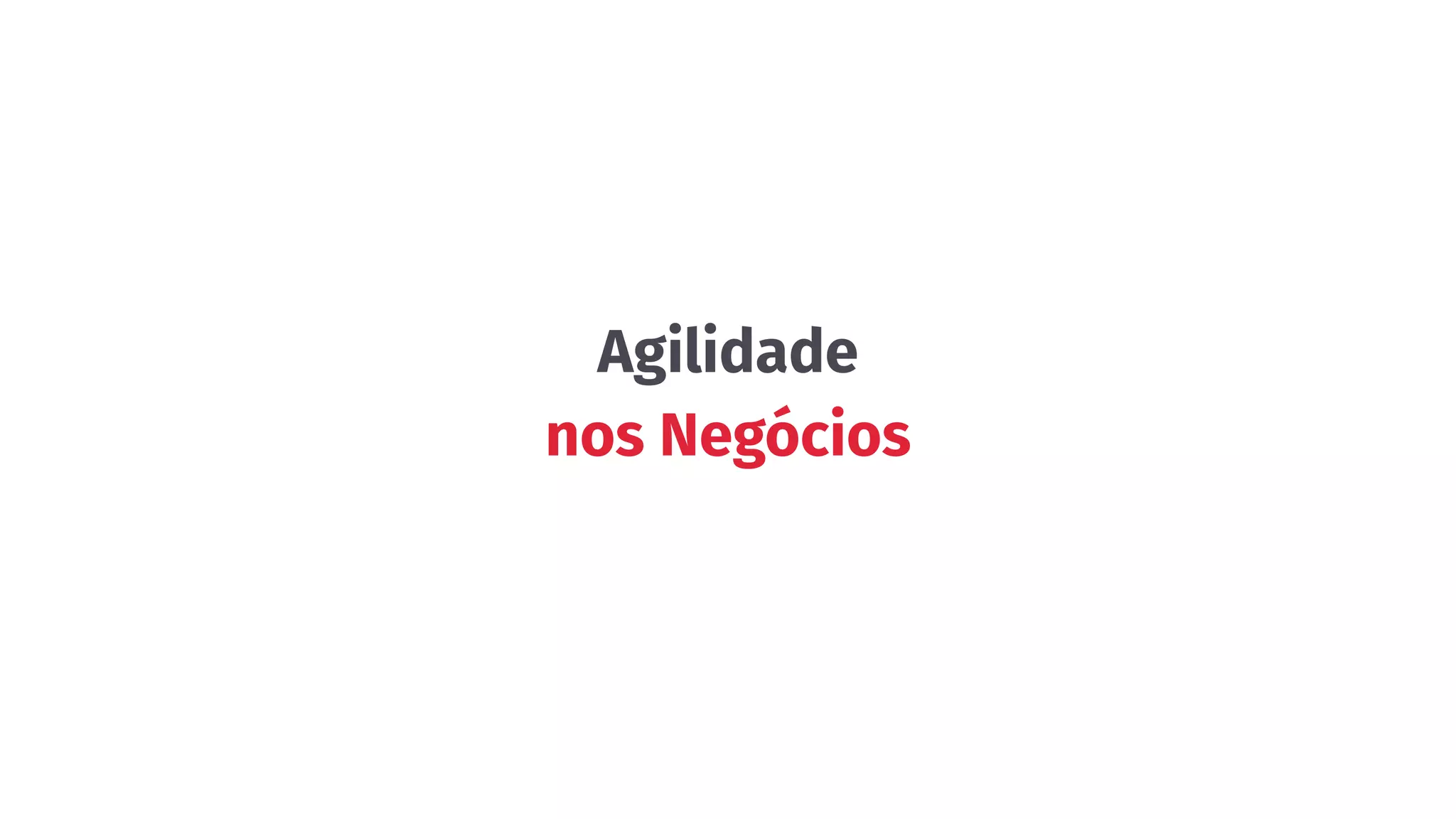 Agilidade
nos Negócios
 