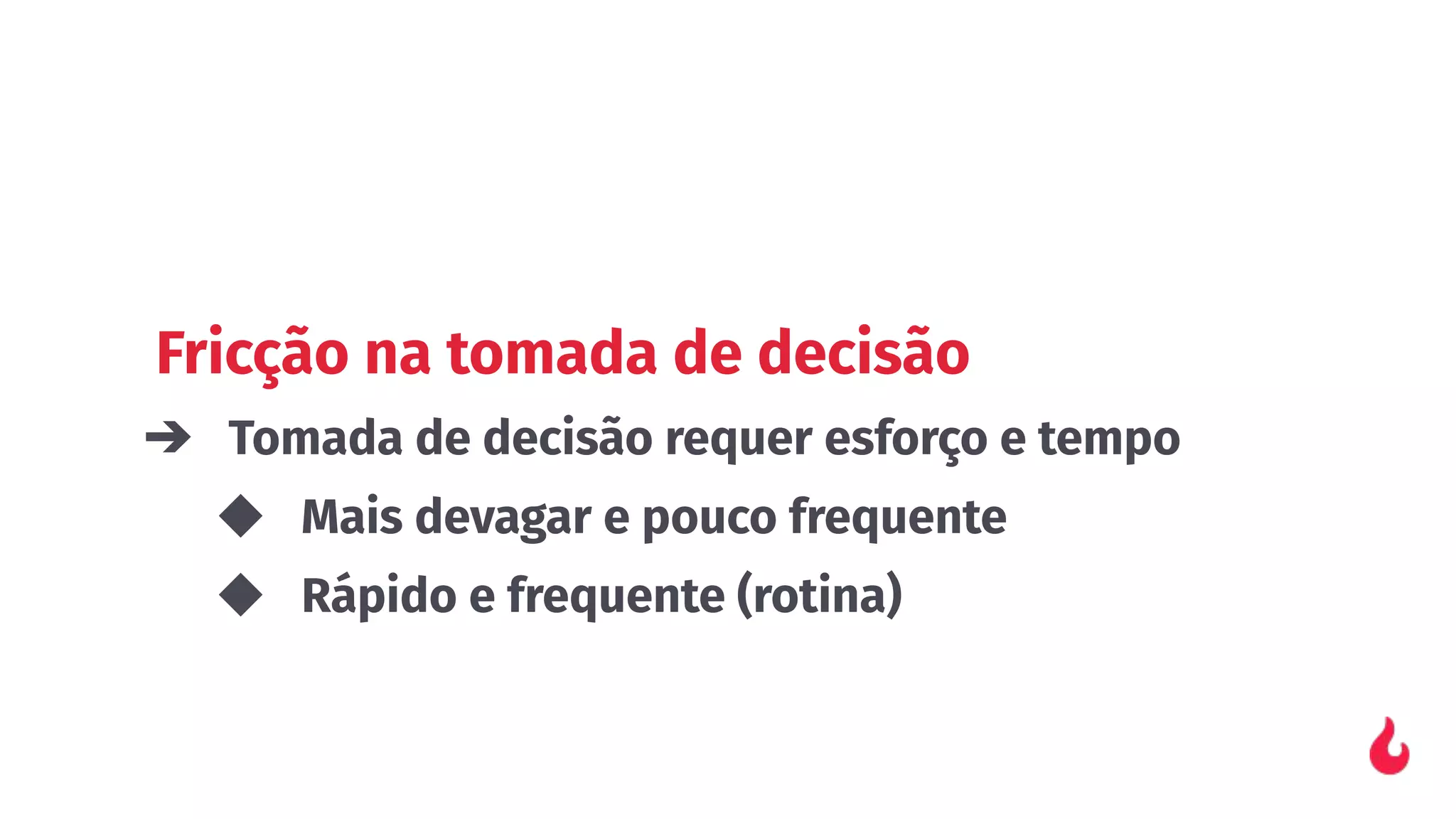 Fricção na tomada de decisão
➔ Tomada de decisão requer esforço e tempo
◆ Mais devagar e pouco frequente
◆ Rápido e frequente (rotina)
 