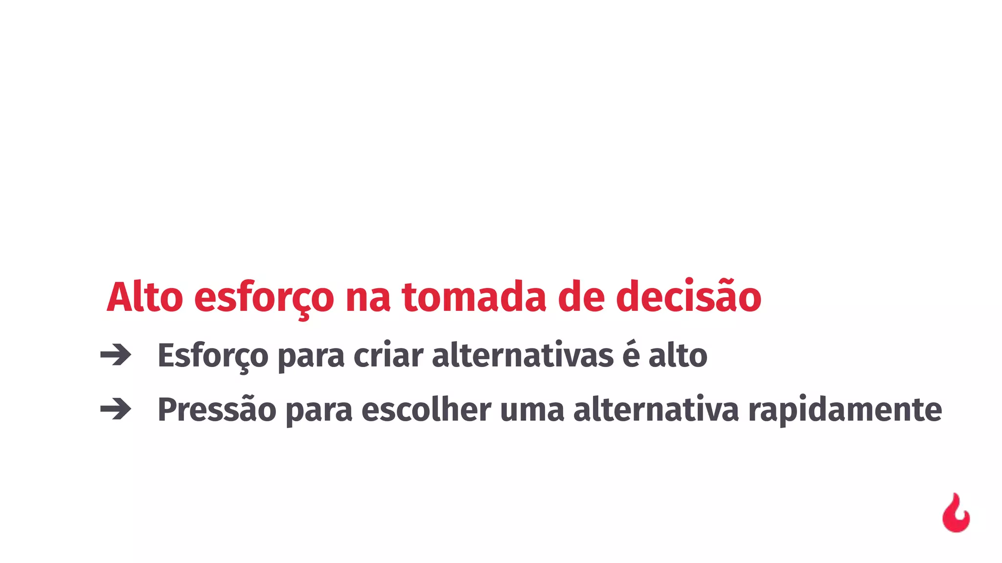 Alto esforço na tomada de decisão
➔ Esforço para criar alternativas é alto
➔ Pressão para escolher uma alternativa rapidamente
 