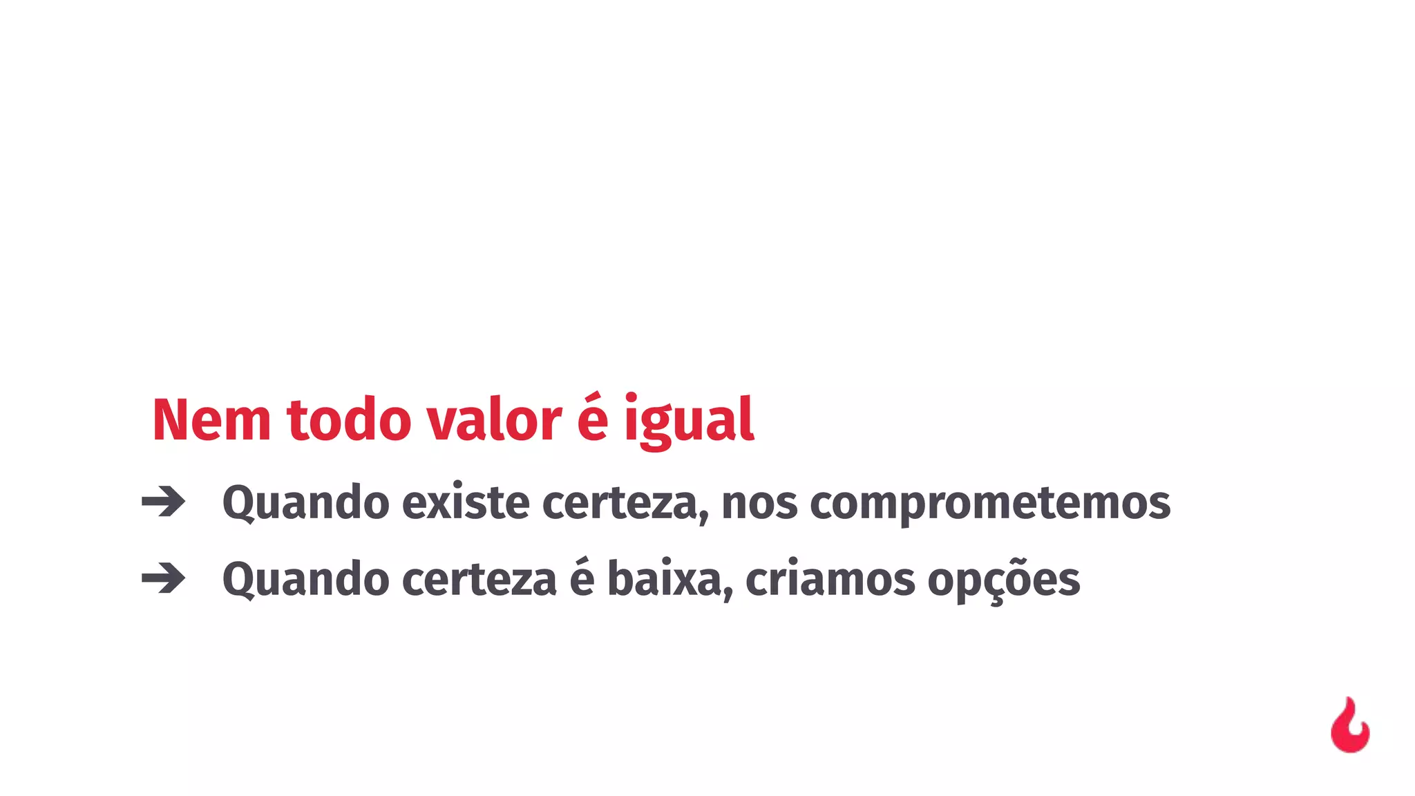 Nem todo valor é igual
➔ Quando existe certeza, nos comprometemos
➔ Quando certeza é baixa, criamos opções
 