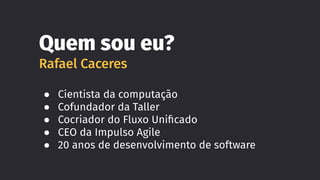Quem sou eu?
Rafael Caceres
● Cientista da computação
● Cofundador da Taller
● Cocriador do Fluxo Uniﬁcado
● CEO da Impulso Agile
● 20 anos de desenvolvimento de software
 