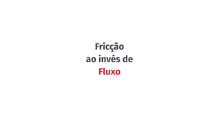 Fricção
ao invés de
Fluxo
 