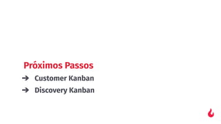 Próximos Passos
➔ Customer Kanban
➔ Discovery Kanban
 