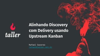 Alinhando Discovery
com Delivery usando
Upstream Kanban
Rafael Caceres
rafael@taller.net.br
 