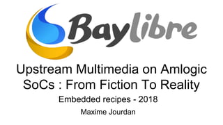 Upstream Multimedia on Amlogic
SoCs : From Fiction To Reality
Embedded recipes - 2018
Maxime Jourdan
 