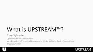 ™
What is UPSTREAM™?
Cary Sylvester
Upstream Board of Managers
Vice President of Industry Development, Keller Williams Realty International
@CarySylvester
 